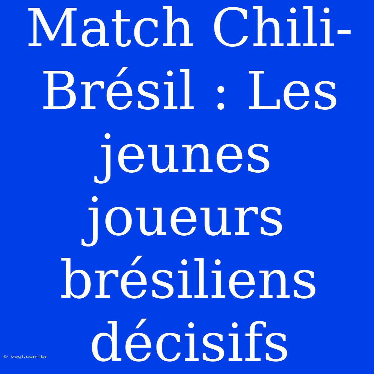 Match Chili-Brésil : Les Jeunes Joueurs Brésiliens Décisifs