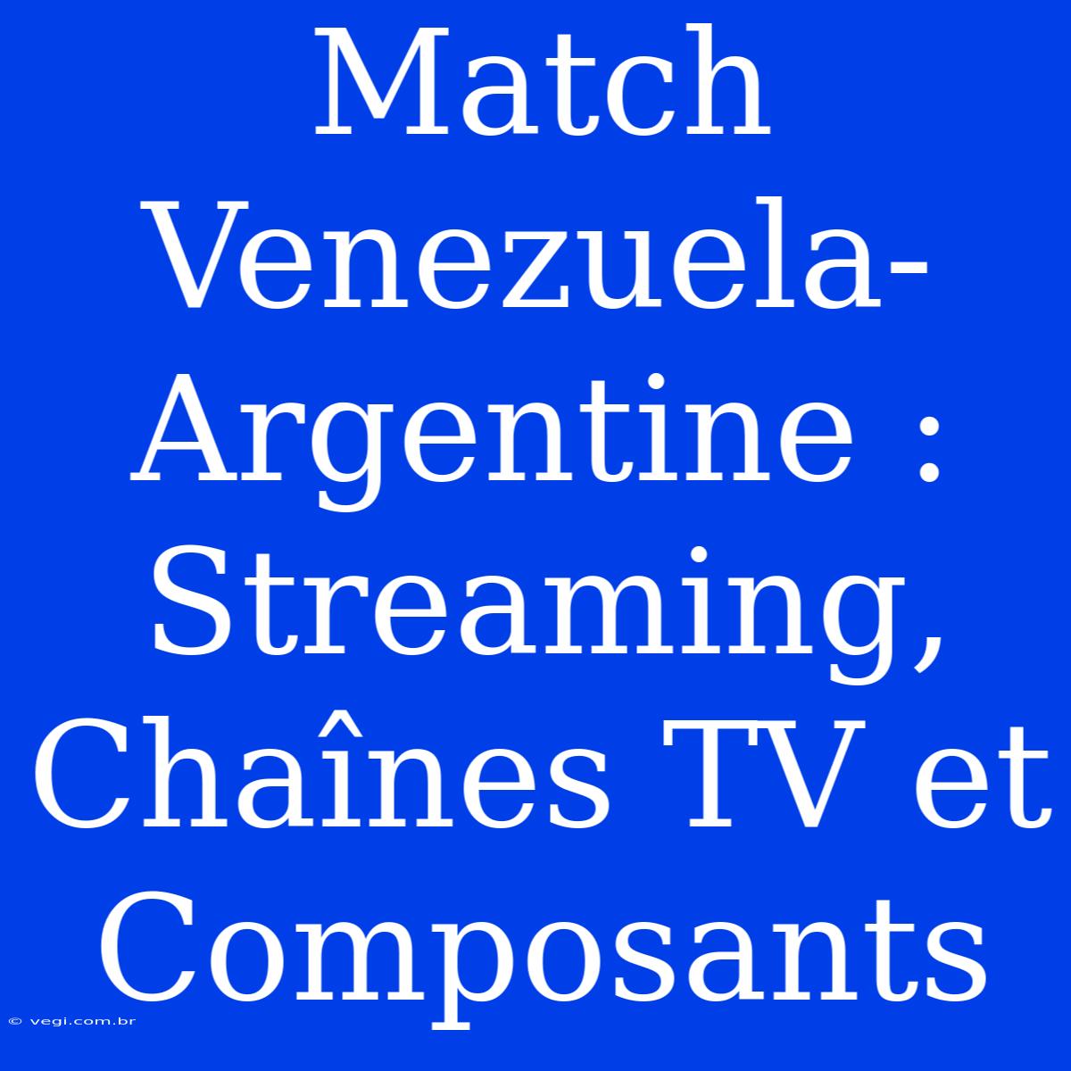 Match Venezuela-Argentine : Streaming, Chaînes TV Et Composants