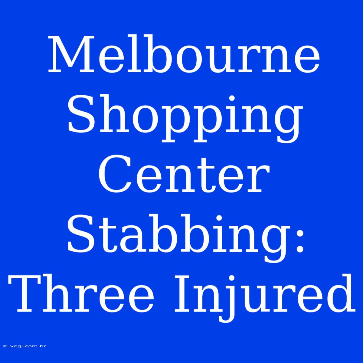 Melbourne Shopping Center Stabbing: Three Injured