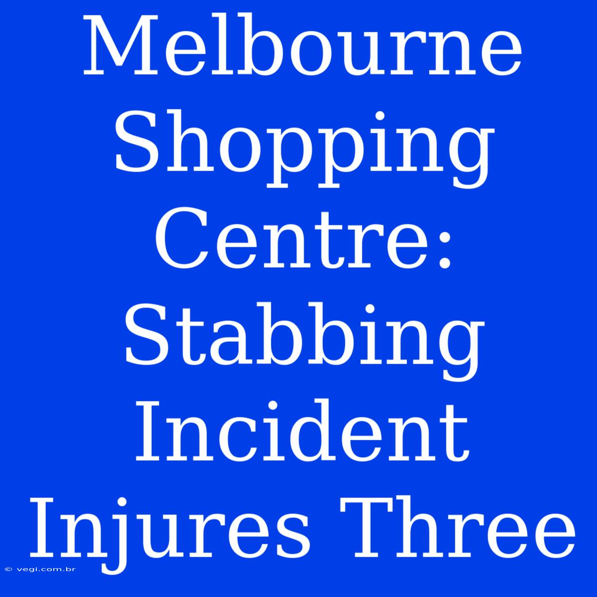 Melbourne Shopping Centre: Stabbing Incident Injures Three