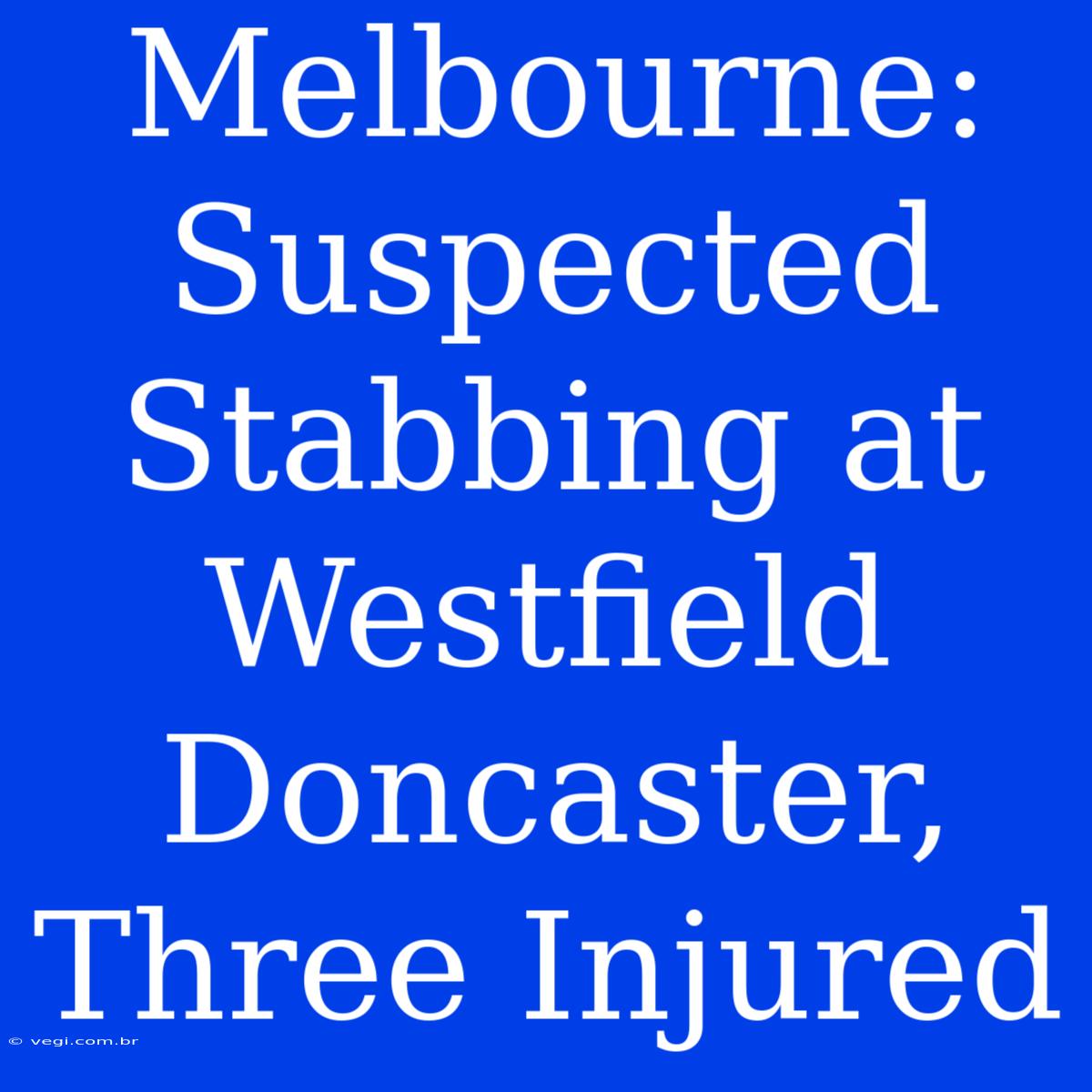 Melbourne: Suspected Stabbing At Westfield Doncaster, Three Injured