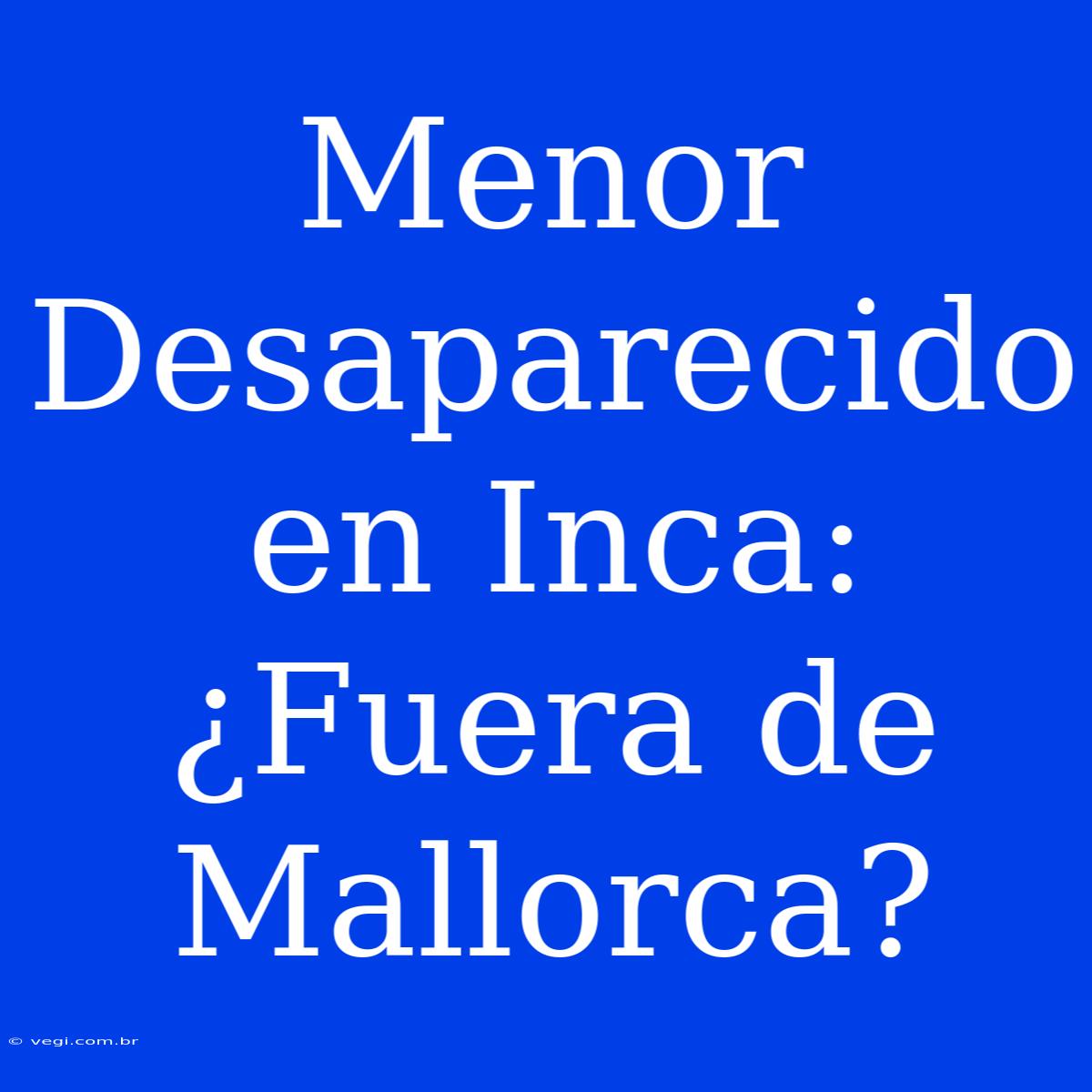 Menor Desaparecido En Inca: ¿Fuera De Mallorca?