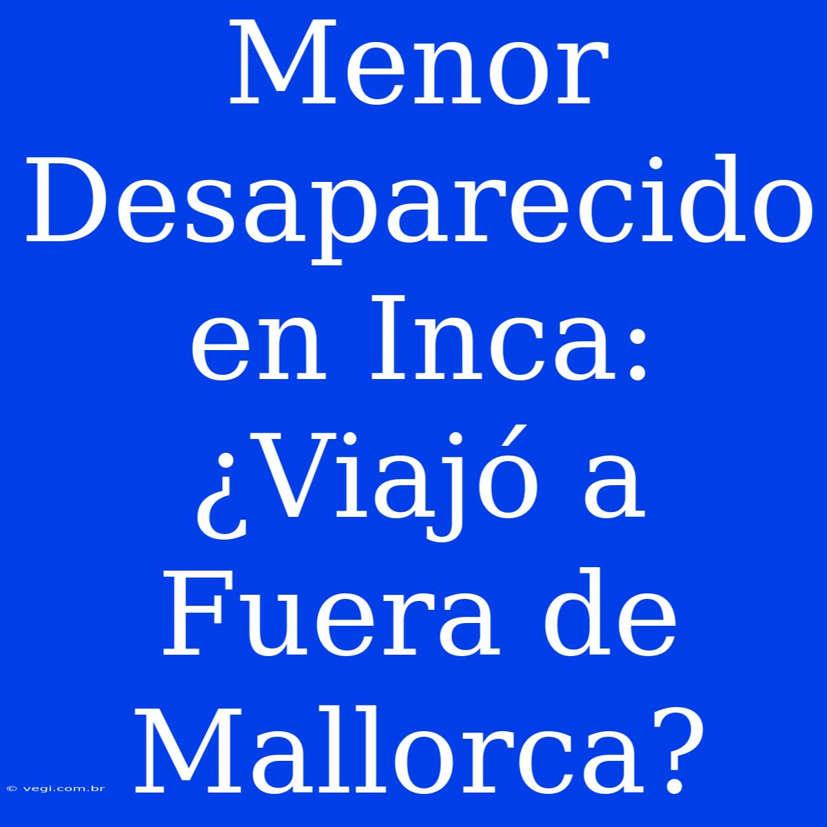 Menor Desaparecido En Inca: ¿Viajó A Fuera De Mallorca?