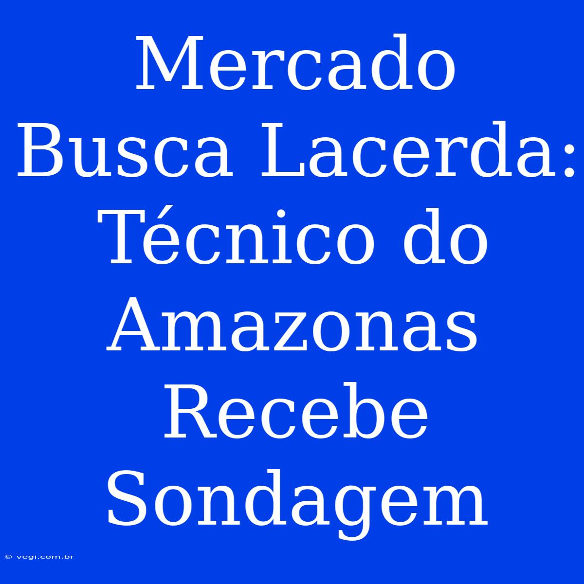 Mercado Busca Lacerda: Técnico Do Amazonas Recebe Sondagem