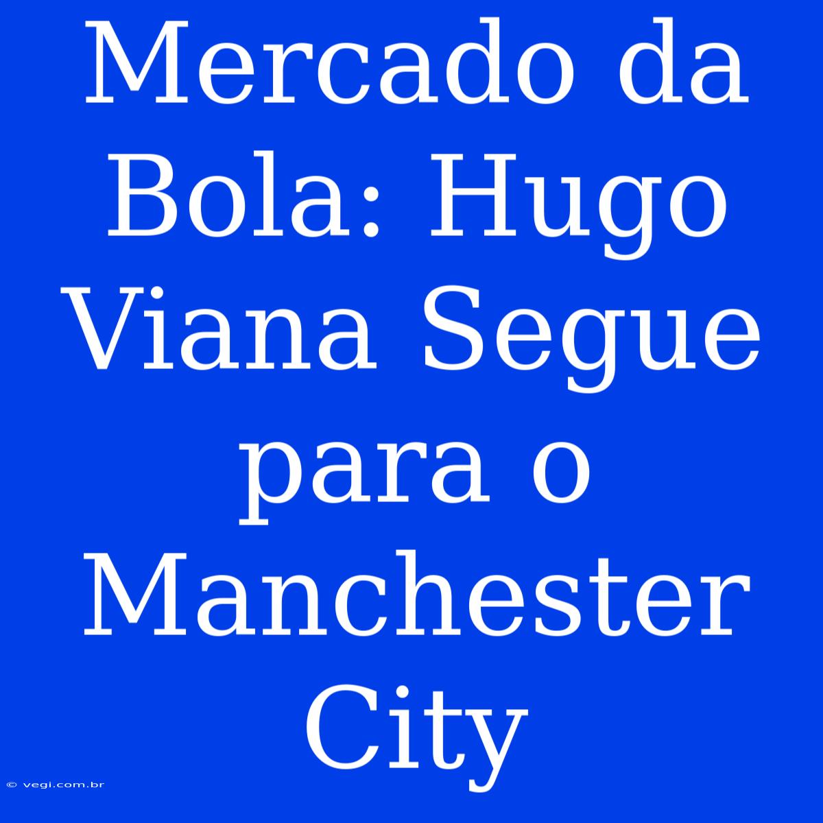 Mercado Da Bola: Hugo Viana Segue Para O Manchester City