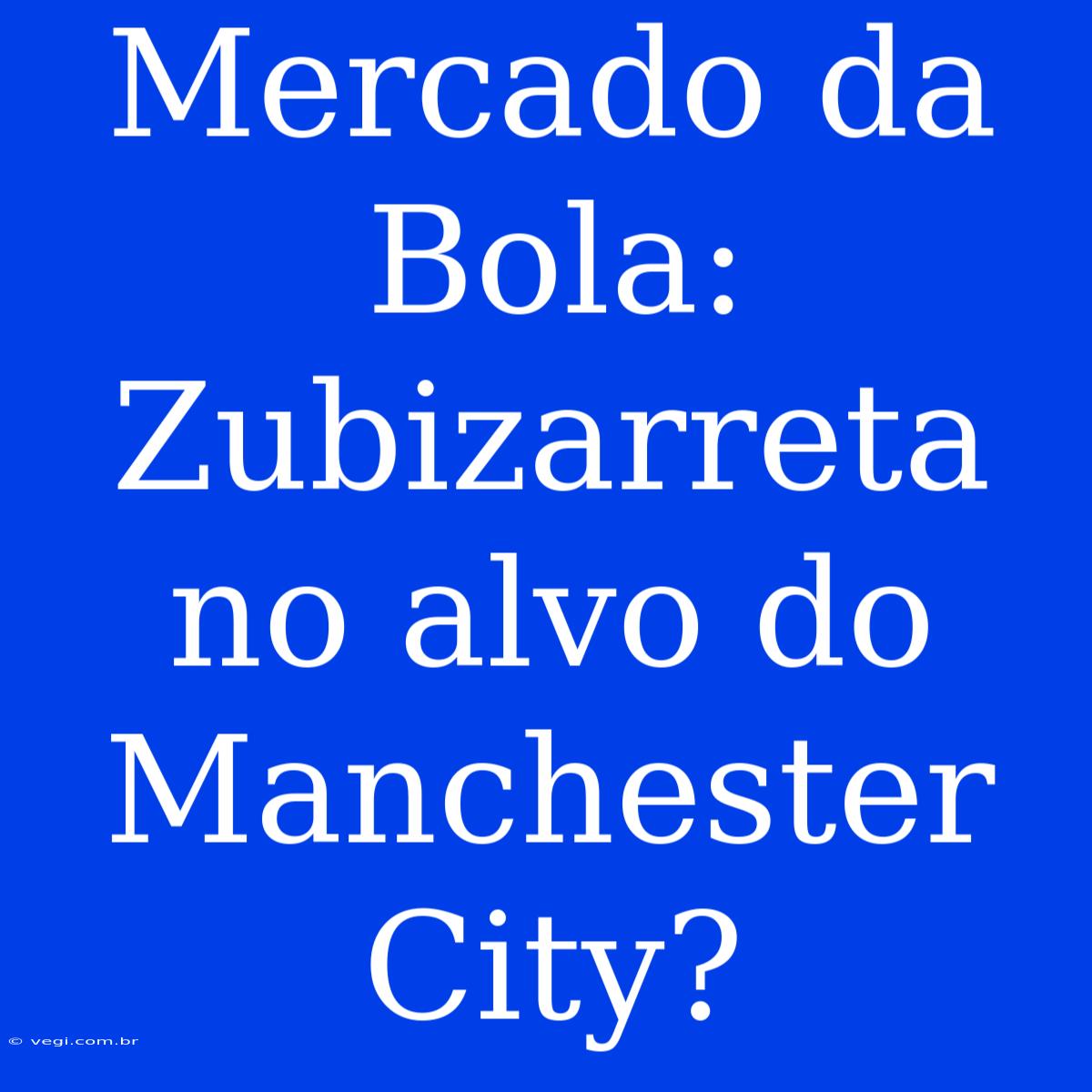 Mercado Da Bola: Zubizarreta No Alvo Do Manchester City?