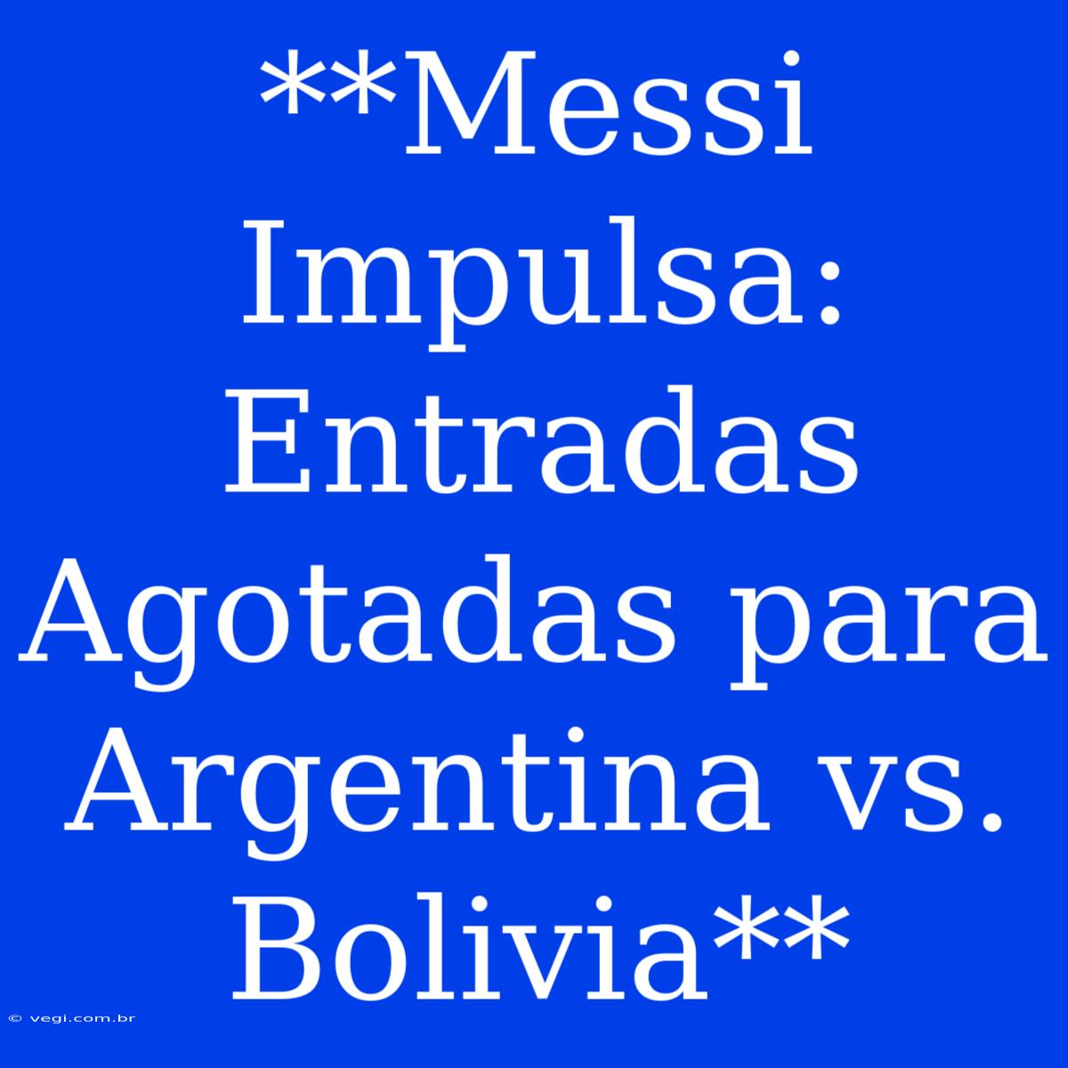 **Messi Impulsa: Entradas Agotadas Para Argentina Vs. Bolivia**