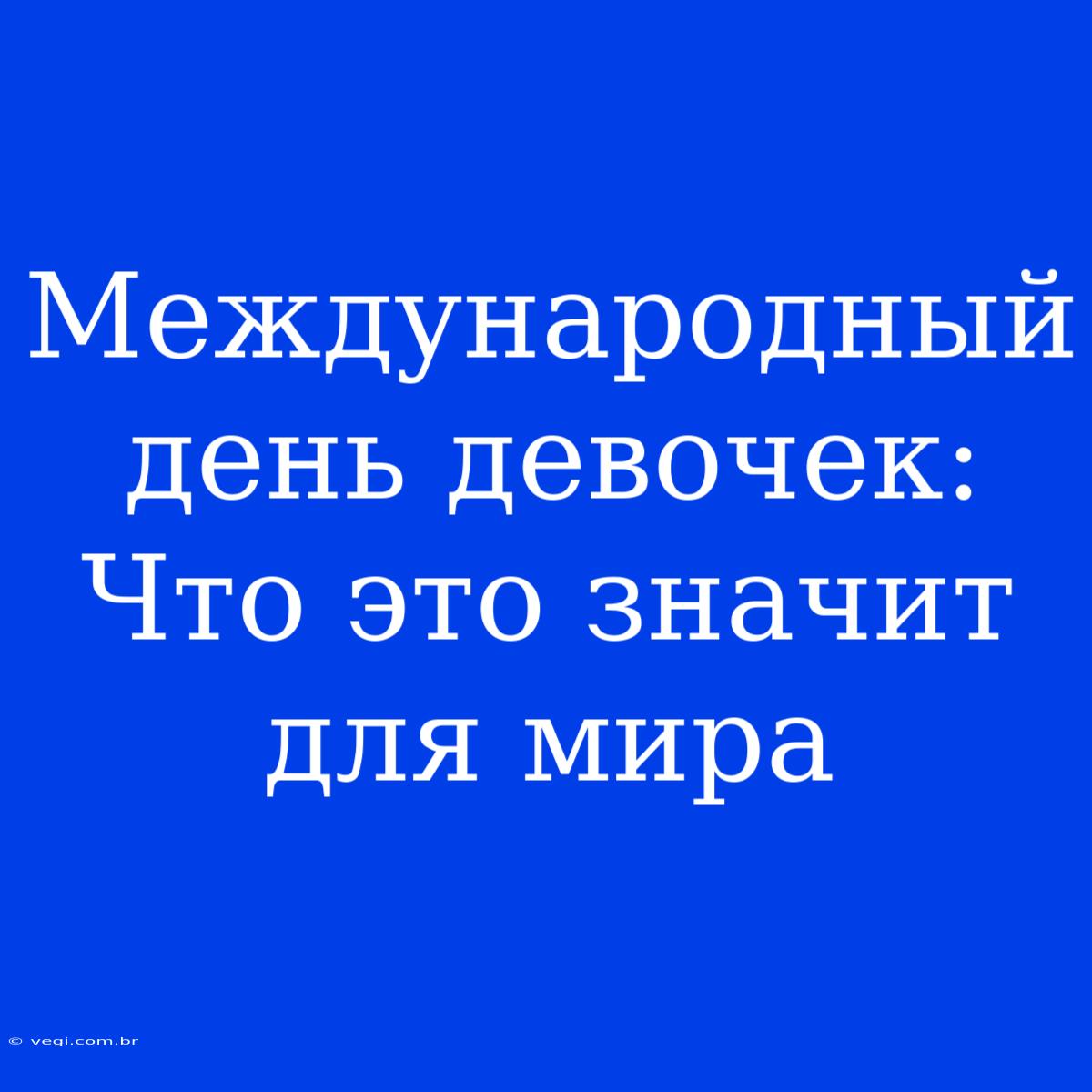 Международный День Девочек:  Что Это Значит Для Мира 