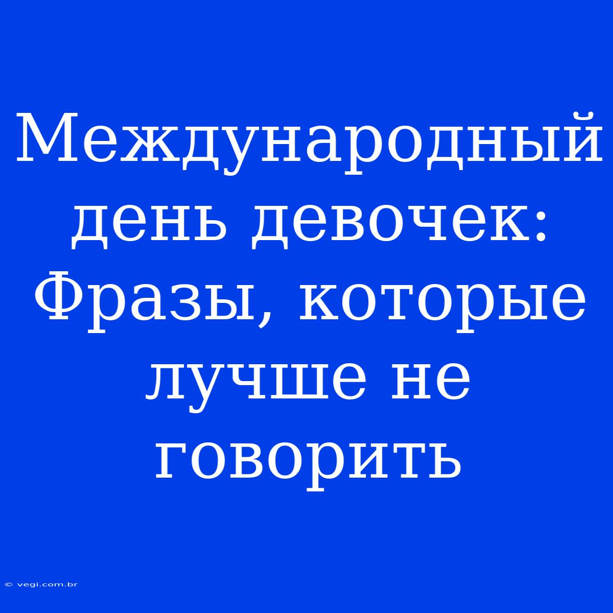 Международный День Девочек: Фразы, Которые Лучше Не Говорить