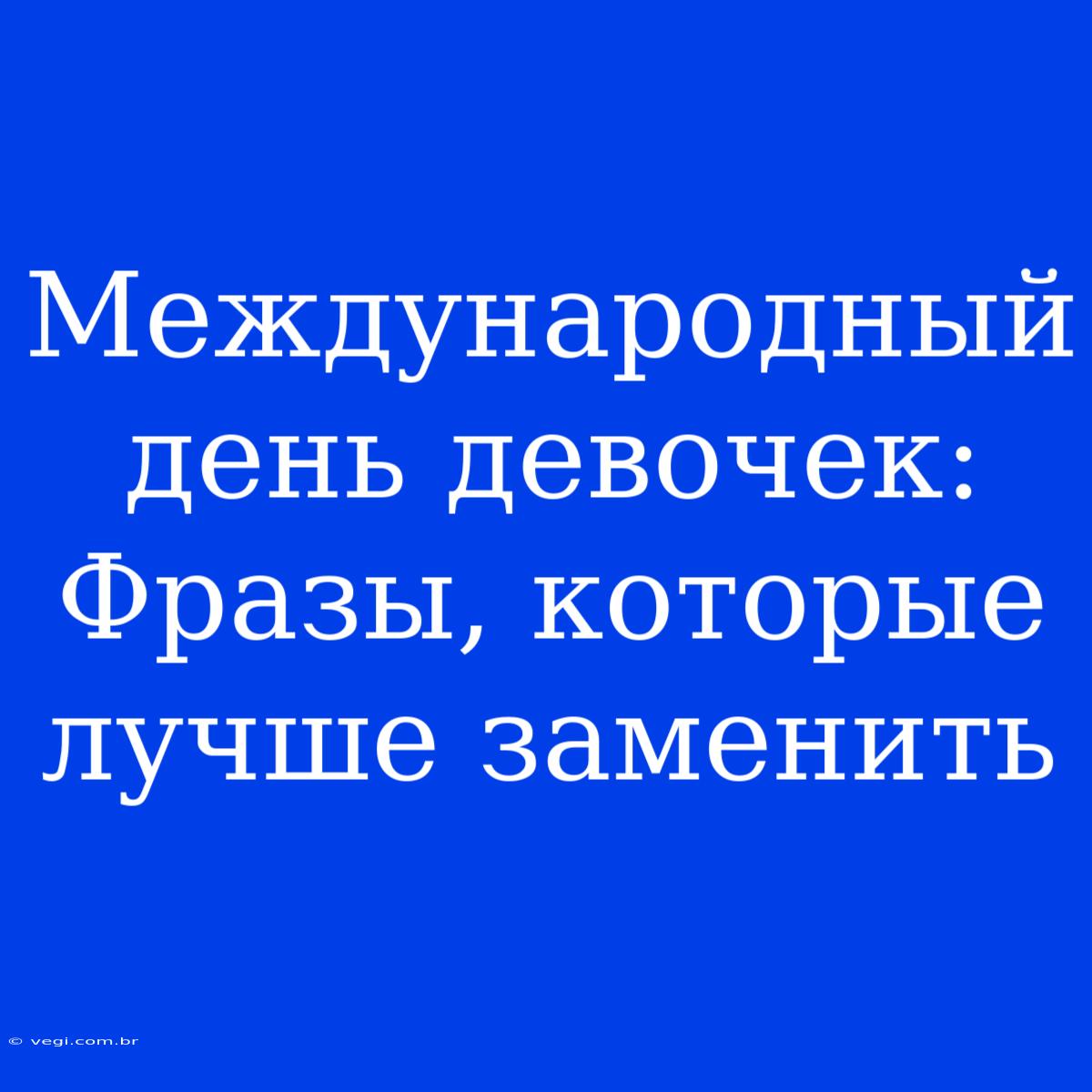 Международный День Девочек: Фразы, Которые Лучше Заменить