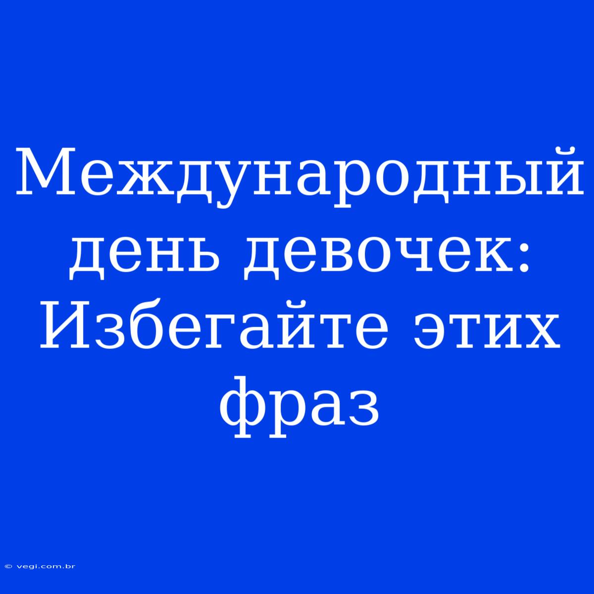 Международный День Девочек: Избегайте Этих Фраз