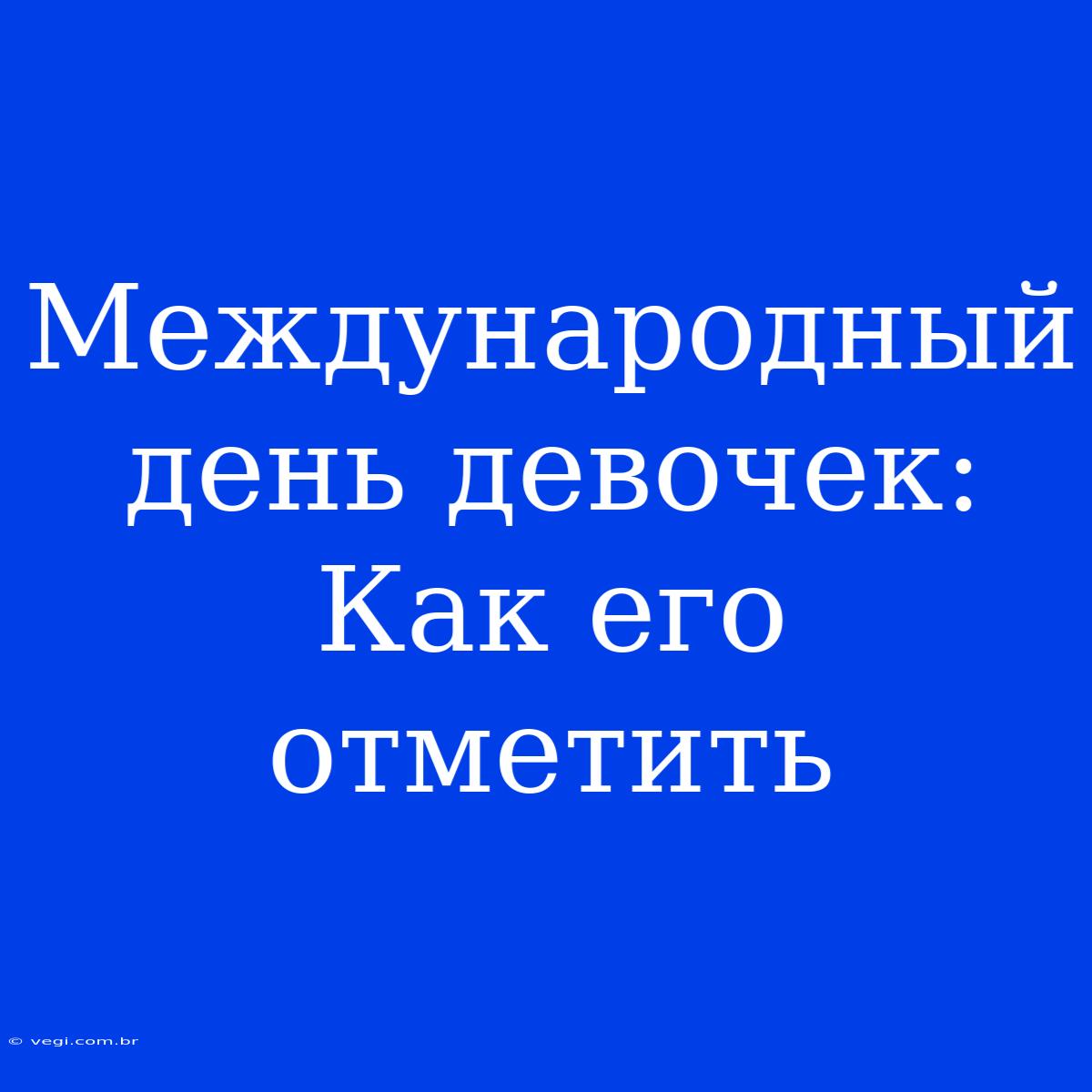 Международный День Девочек:  Как Его Отметить