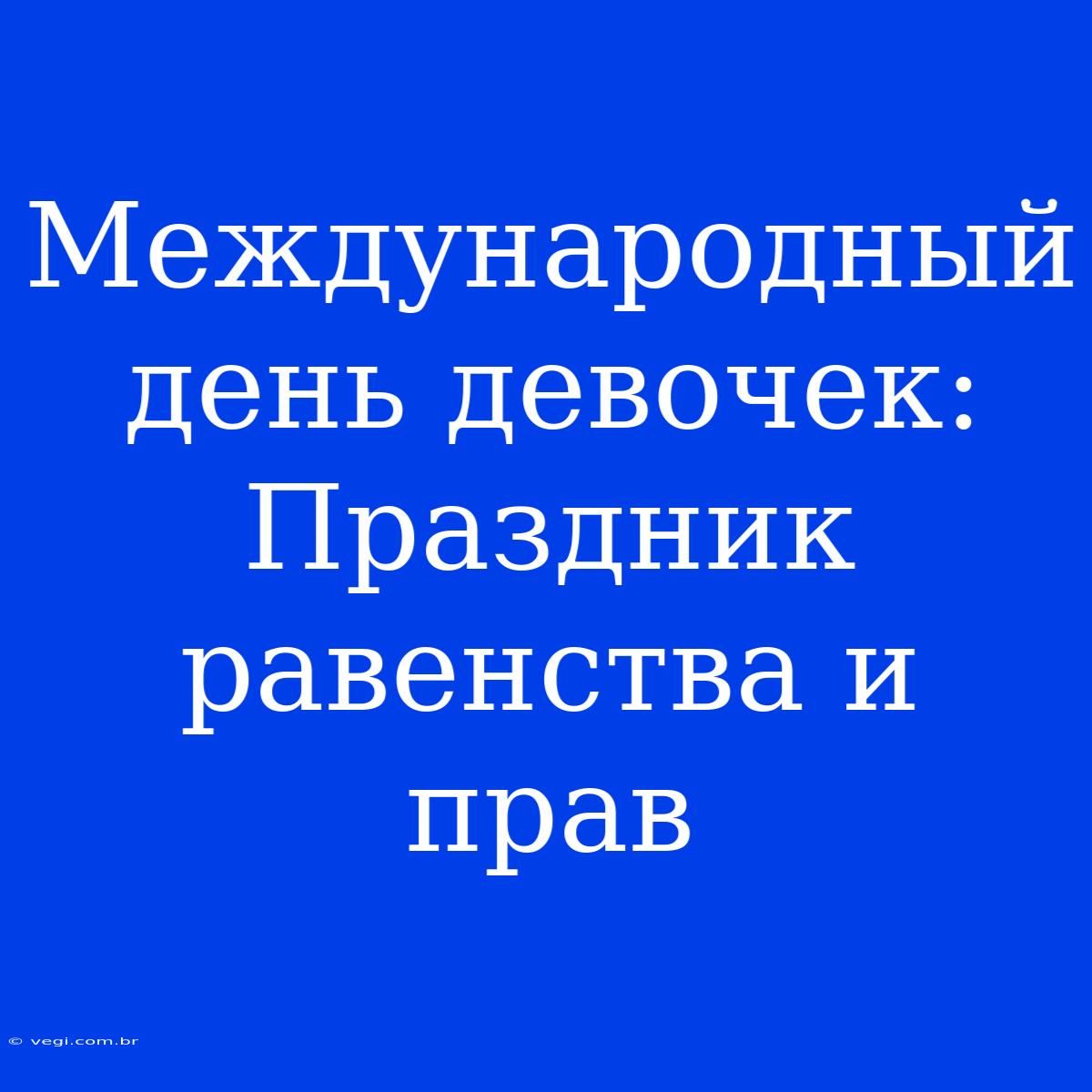 Международный День Девочек:  Праздник Равенства И Прав