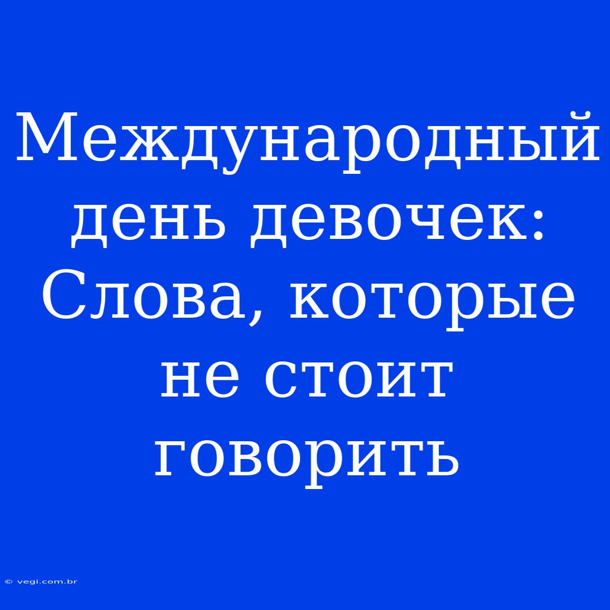 Международный День Девочек: Слова, Которые Не Стоит Говорить