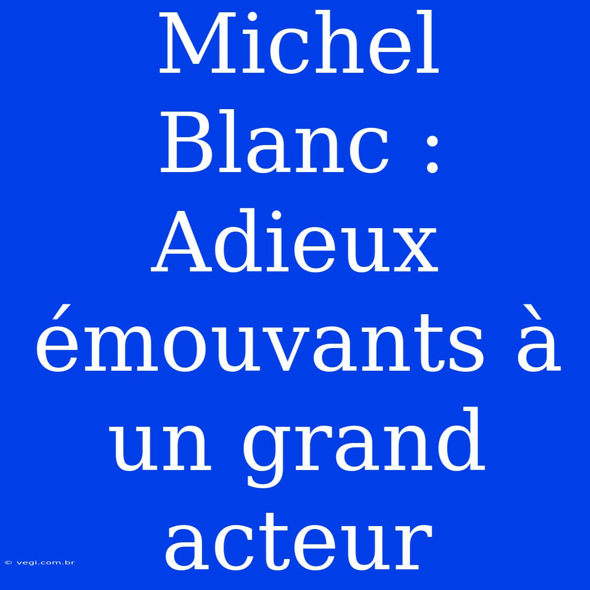 Michel Blanc : Adieux Émouvants À Un Grand Acteur