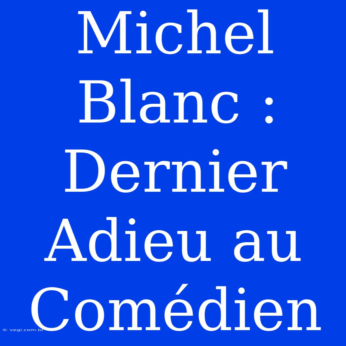 Michel Blanc : Dernier Adieu Au Comédien