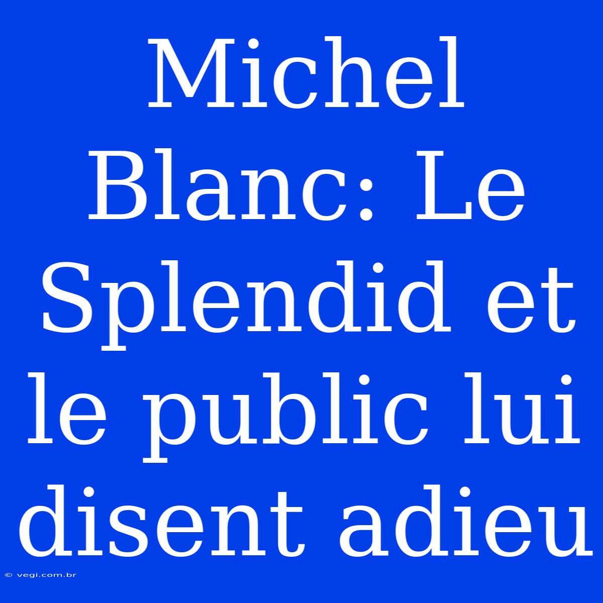 Michel Blanc: Le Splendid Et Le Public Lui Disent Adieu