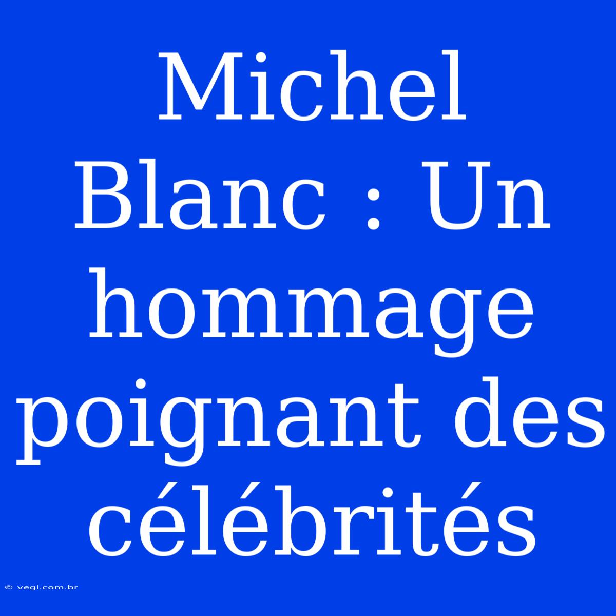 Michel Blanc : Un Hommage Poignant Des Célébrités