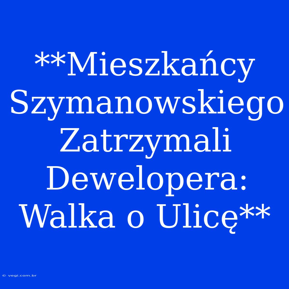 **Mieszkańcy Szymanowskiego Zatrzymali Dewelopera: Walka O Ulicę**