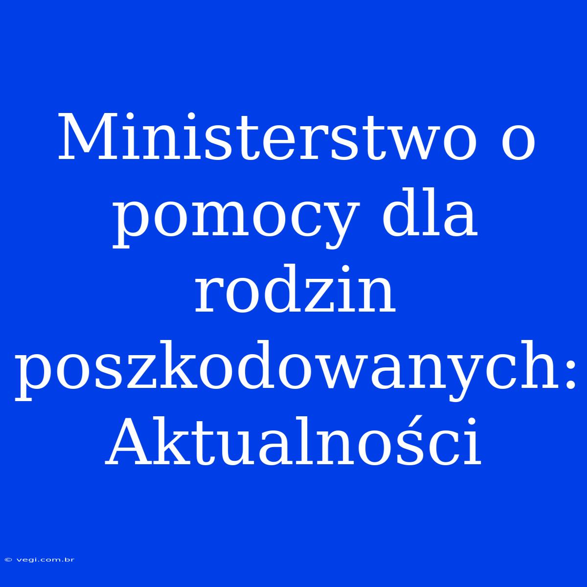 Ministerstwo O Pomocy Dla Rodzin Poszkodowanych: Aktualności