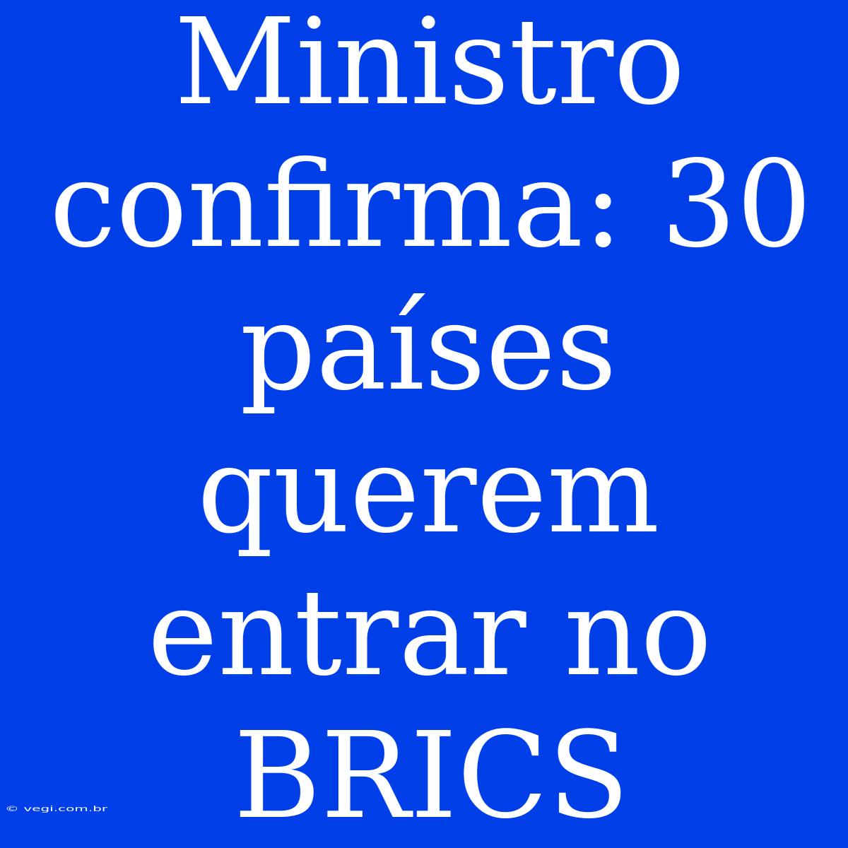 Ministro Confirma: 30 Países Querem Entrar No BRICS