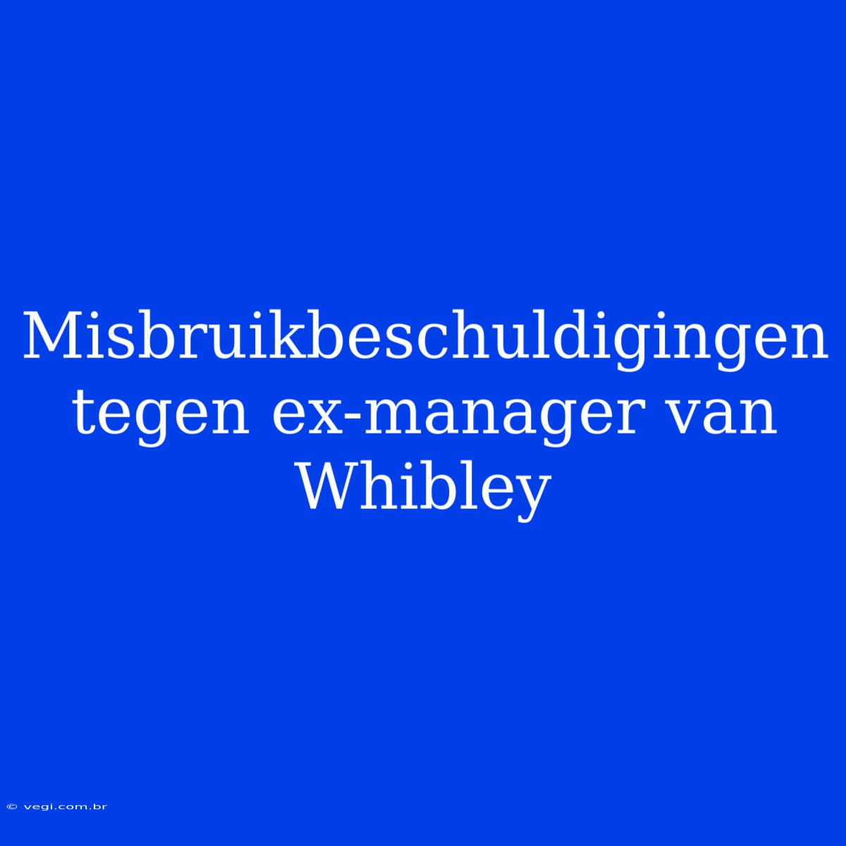 Misbruikbeschuldigingen Tegen Ex-manager Van Whibley