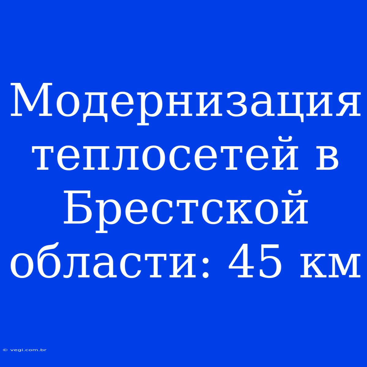 Модернизация Теплосетей В Брестской Области: 45 Км