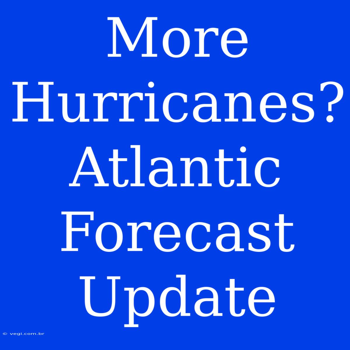 More Hurricanes? Atlantic Forecast Update