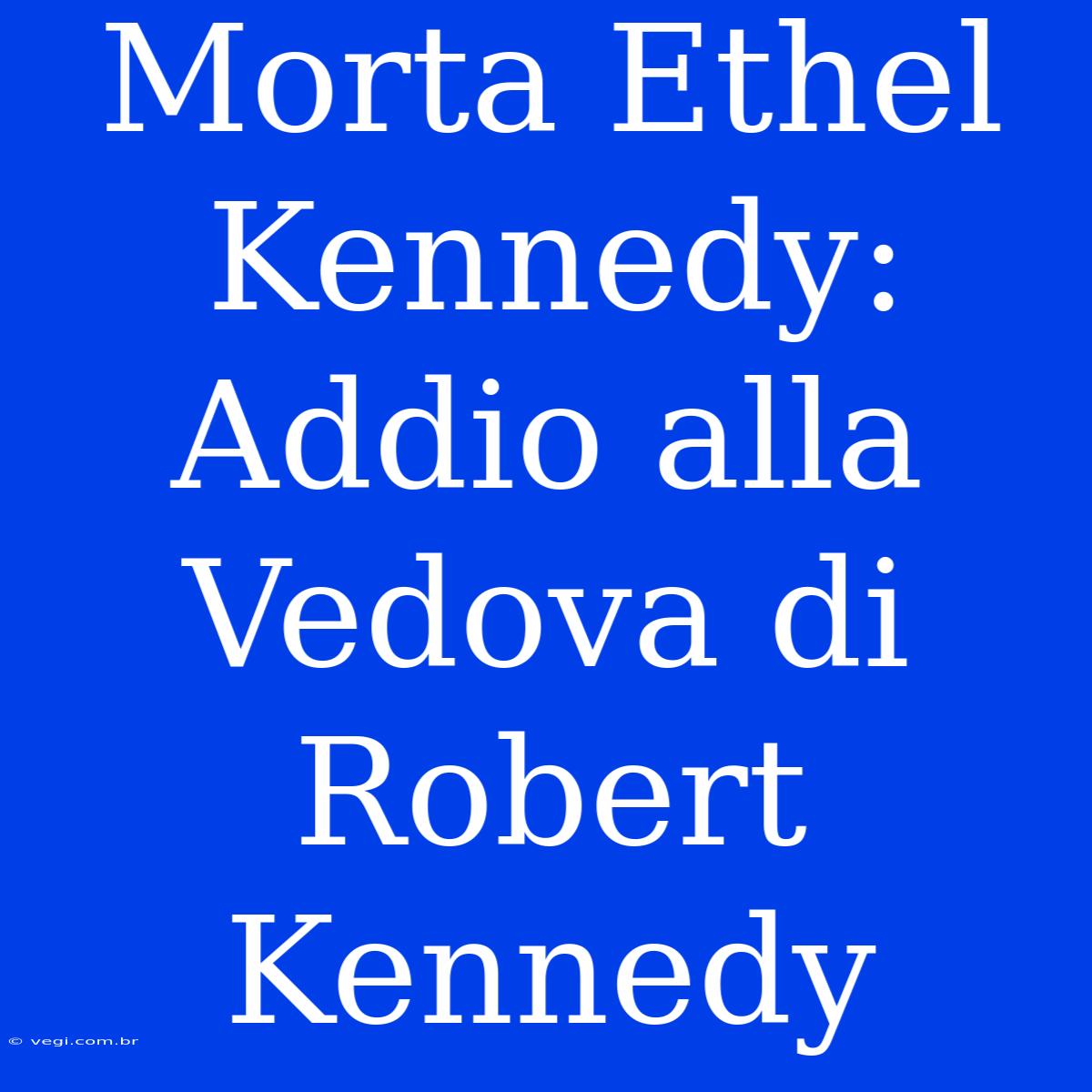 Morta Ethel Kennedy: Addio Alla Vedova Di Robert Kennedy