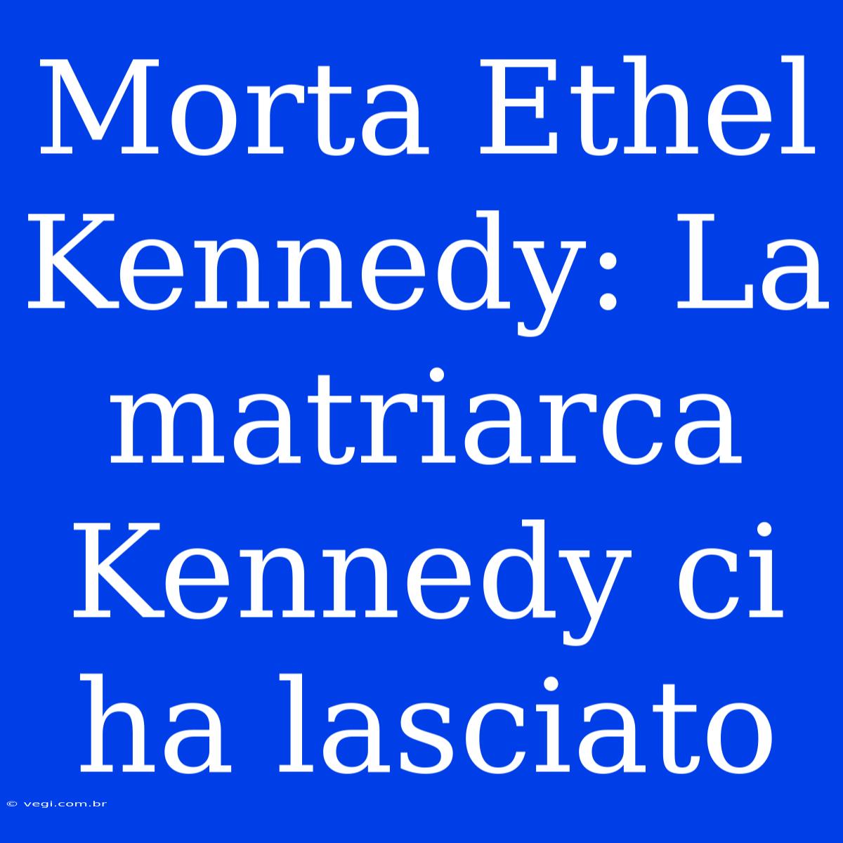 Morta Ethel Kennedy: La Matriarca Kennedy Ci Ha Lasciato