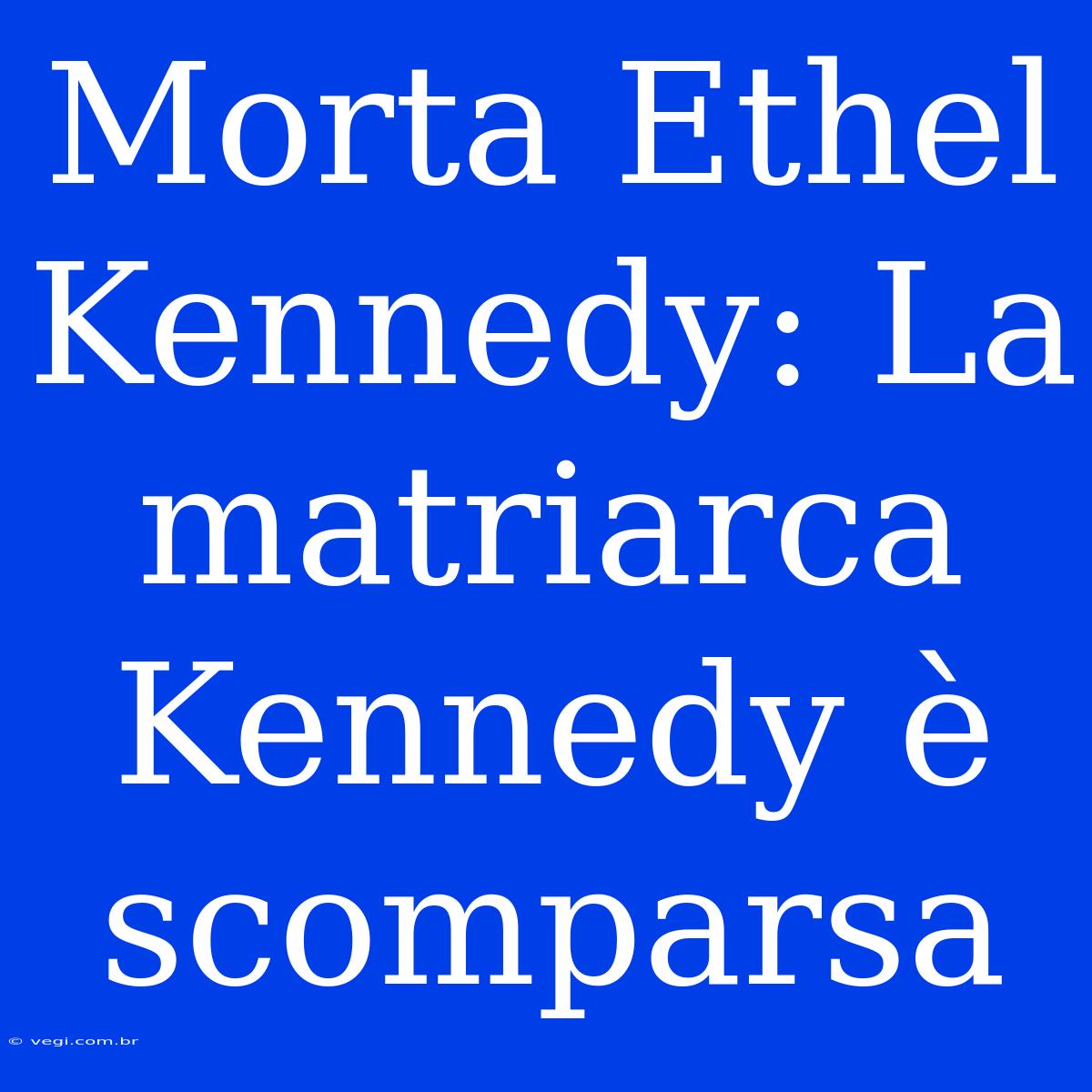 Morta Ethel Kennedy: La Matriarca Kennedy È Scomparsa