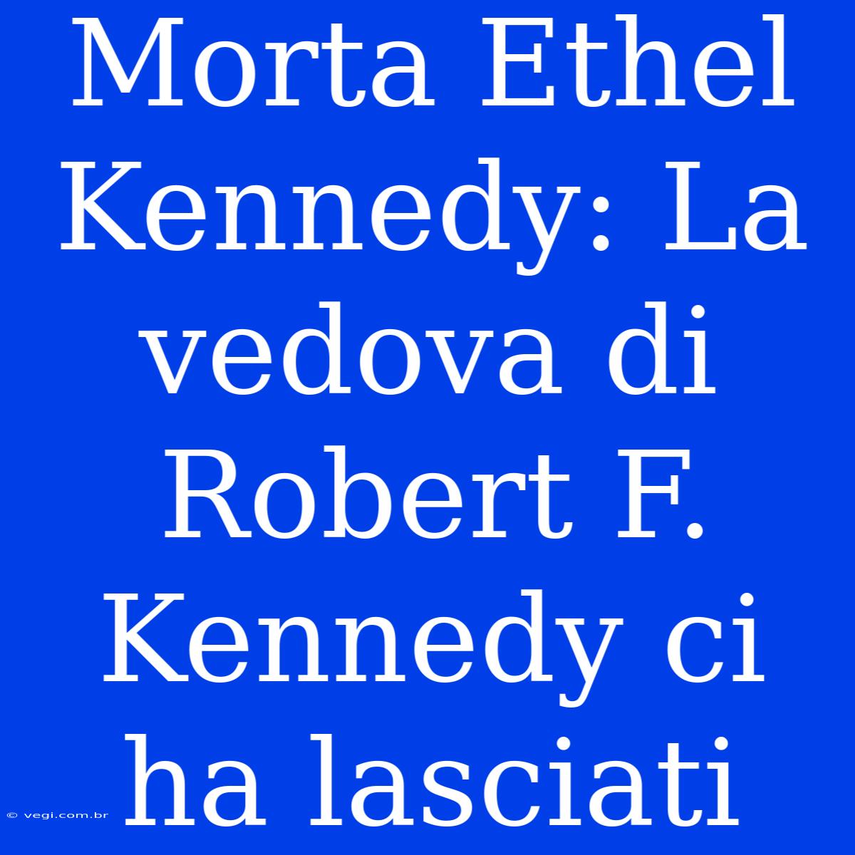 Morta Ethel Kennedy: La Vedova Di Robert F. Kennedy Ci Ha Lasciati