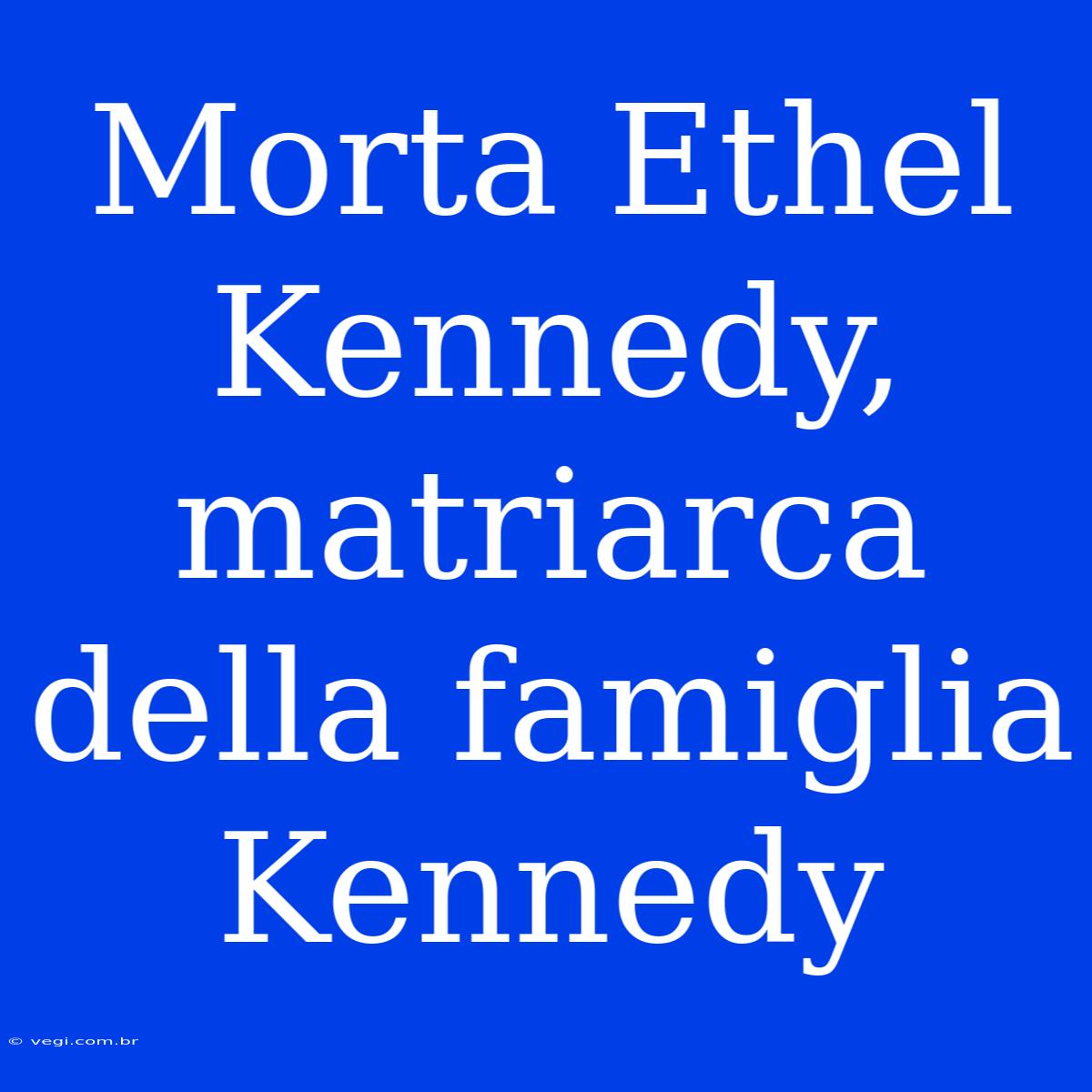 Morta Ethel Kennedy, Matriarca Della Famiglia Kennedy