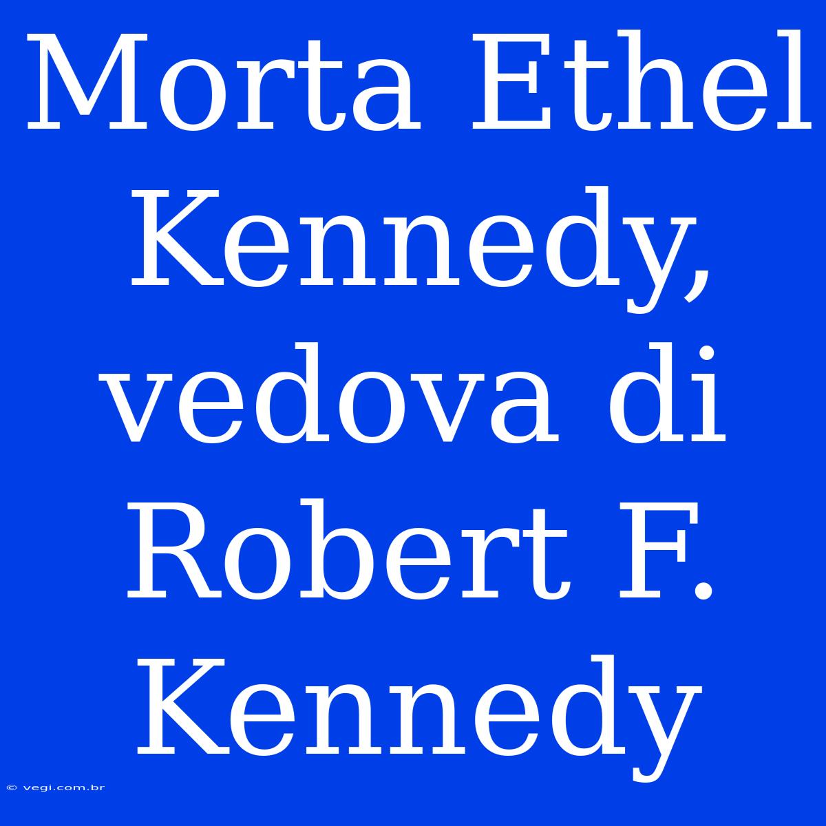 Morta Ethel Kennedy, Vedova Di Robert F. Kennedy