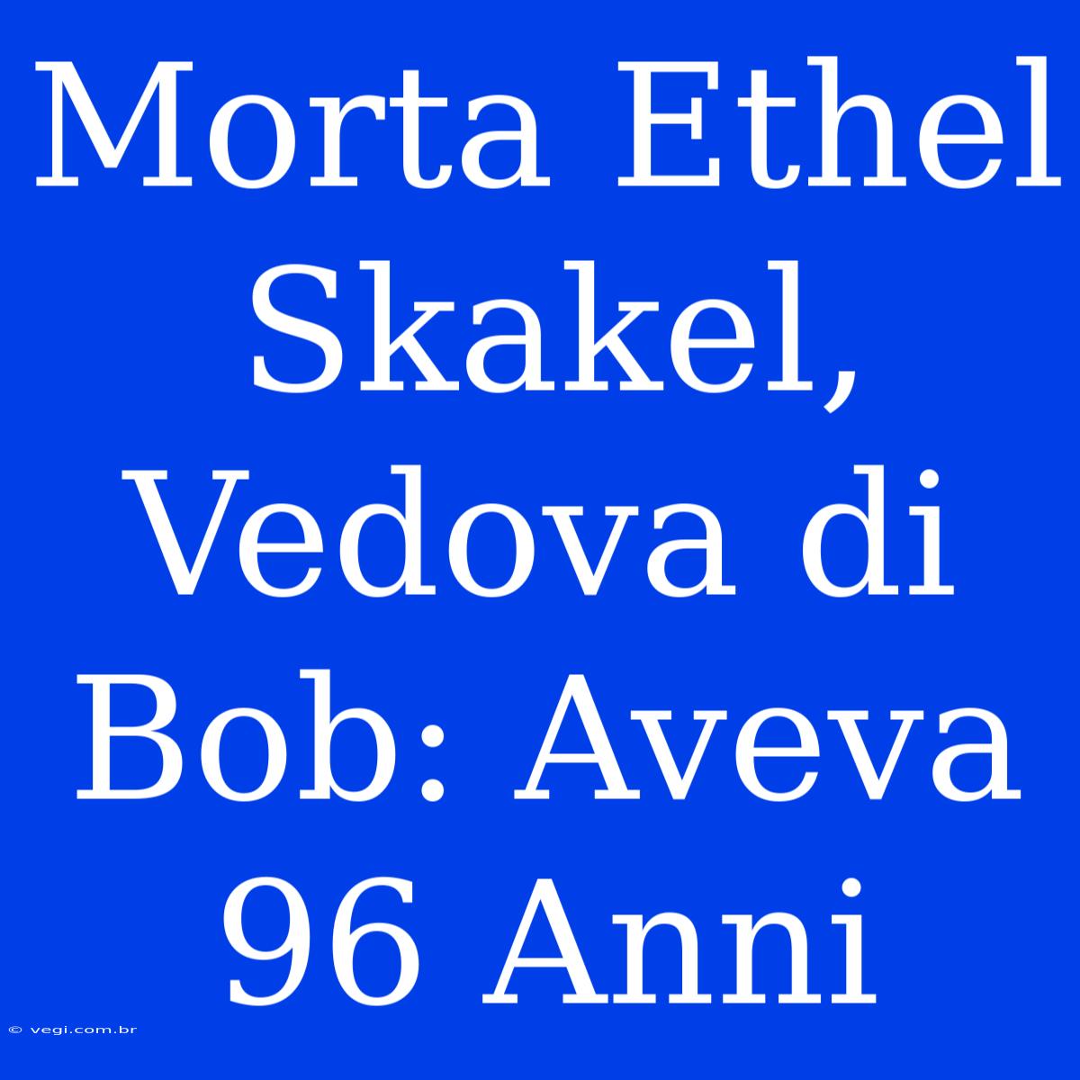 Morta Ethel Skakel, Vedova Di Bob: Aveva 96 Anni