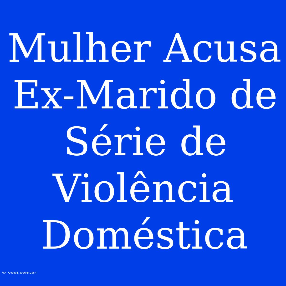 Mulher Acusa Ex-Marido De Série De Violência Doméstica