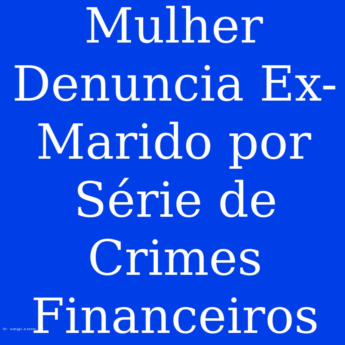 Mulher Denuncia Ex-Marido Por Série De Crimes Financeiros 