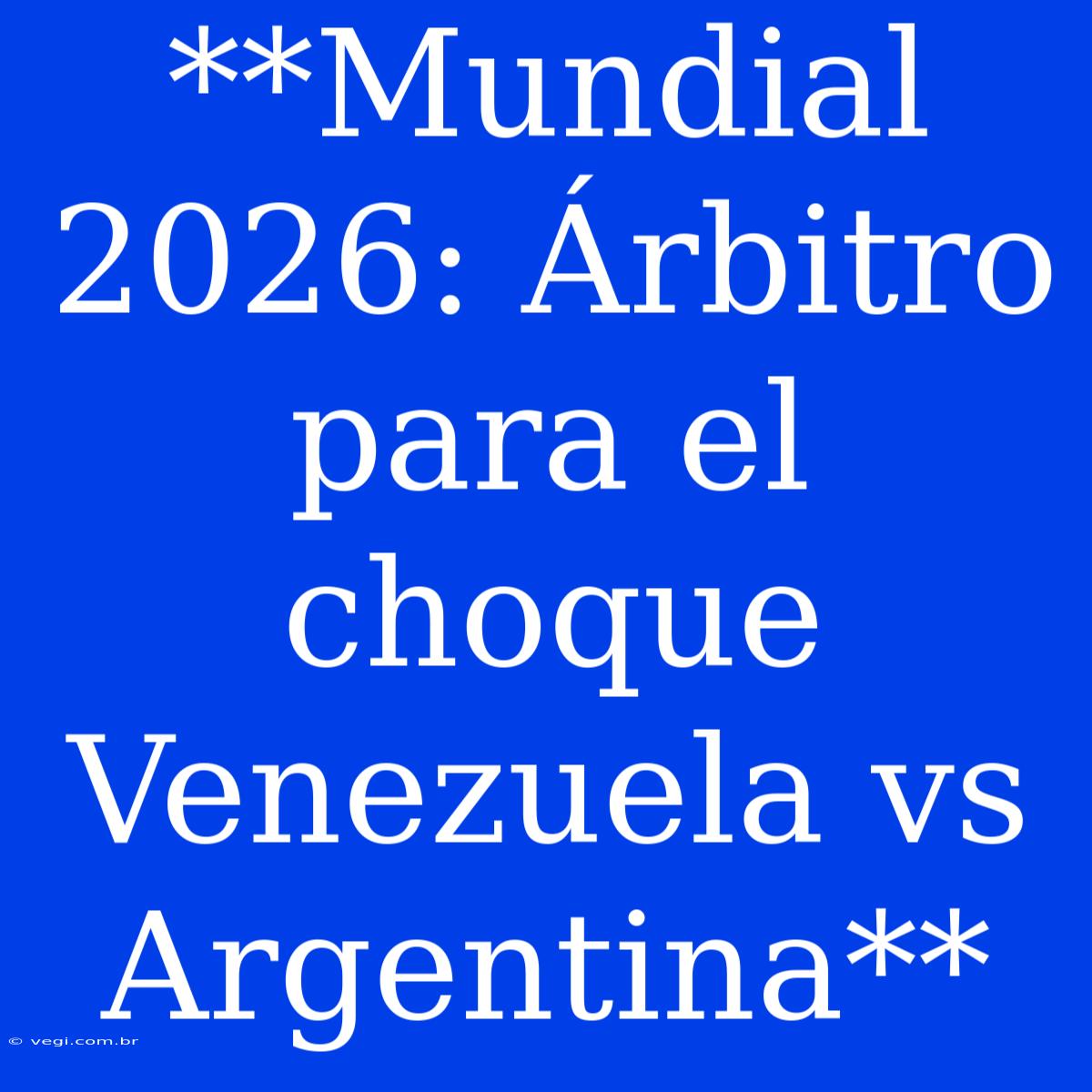 **Mundial 2026: Árbitro Para El Choque Venezuela Vs Argentina** 