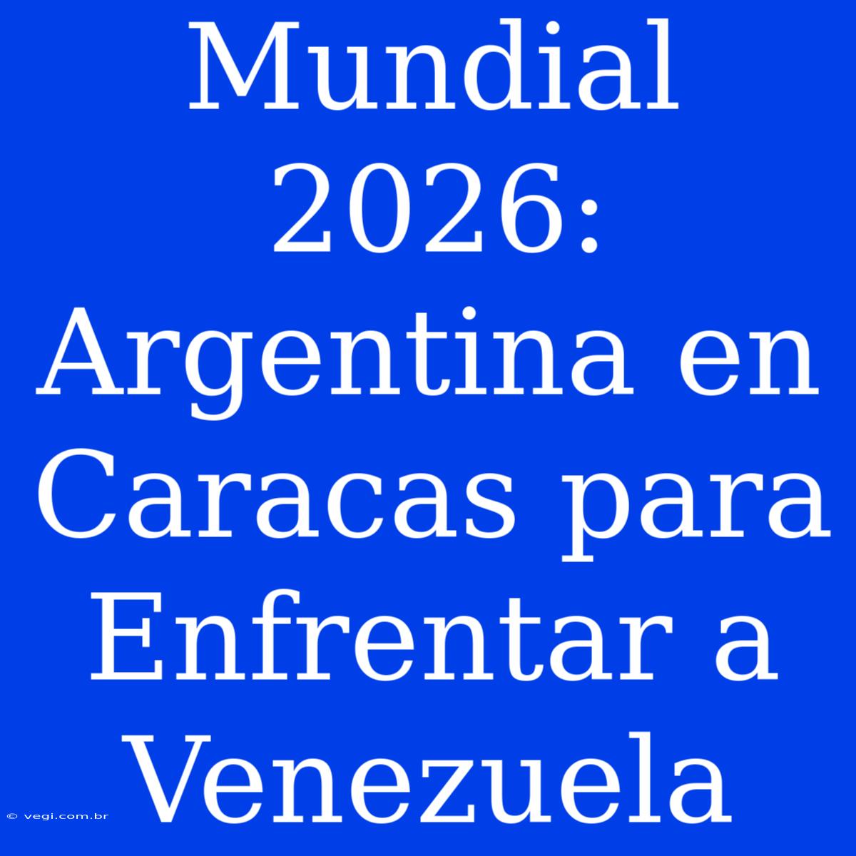 Mundial 2026: Argentina En Caracas Para Enfrentar A Venezuela