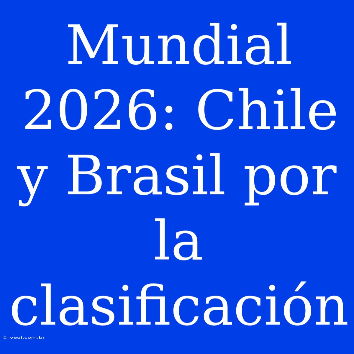 Mundial 2026: Chile Y Brasil Por La Clasificación