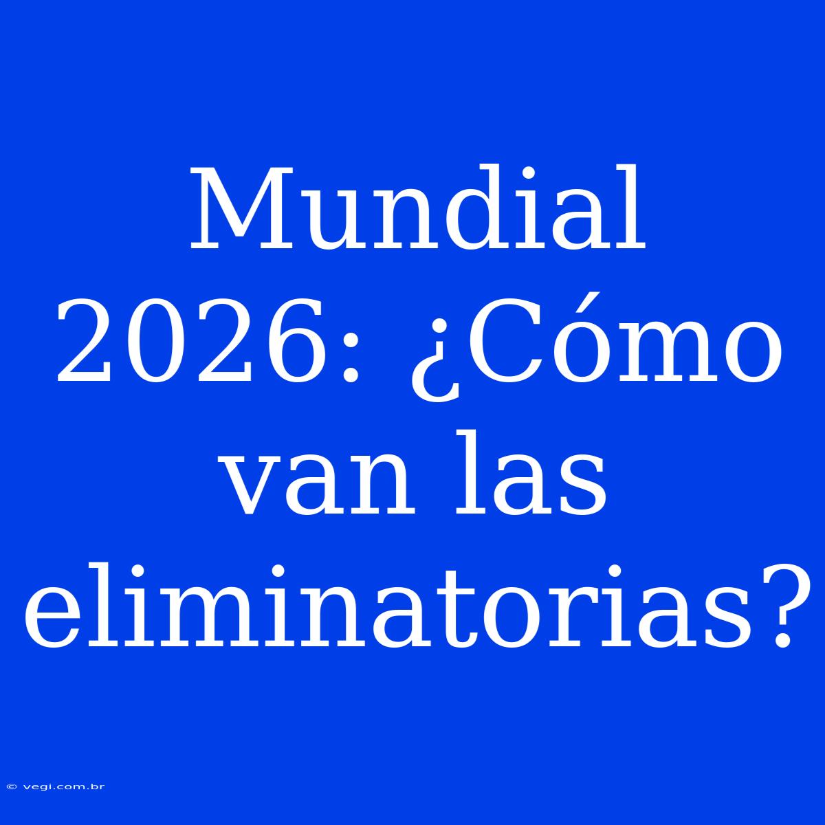 Mundial 2026: ¿Cómo Van Las Eliminatorias?