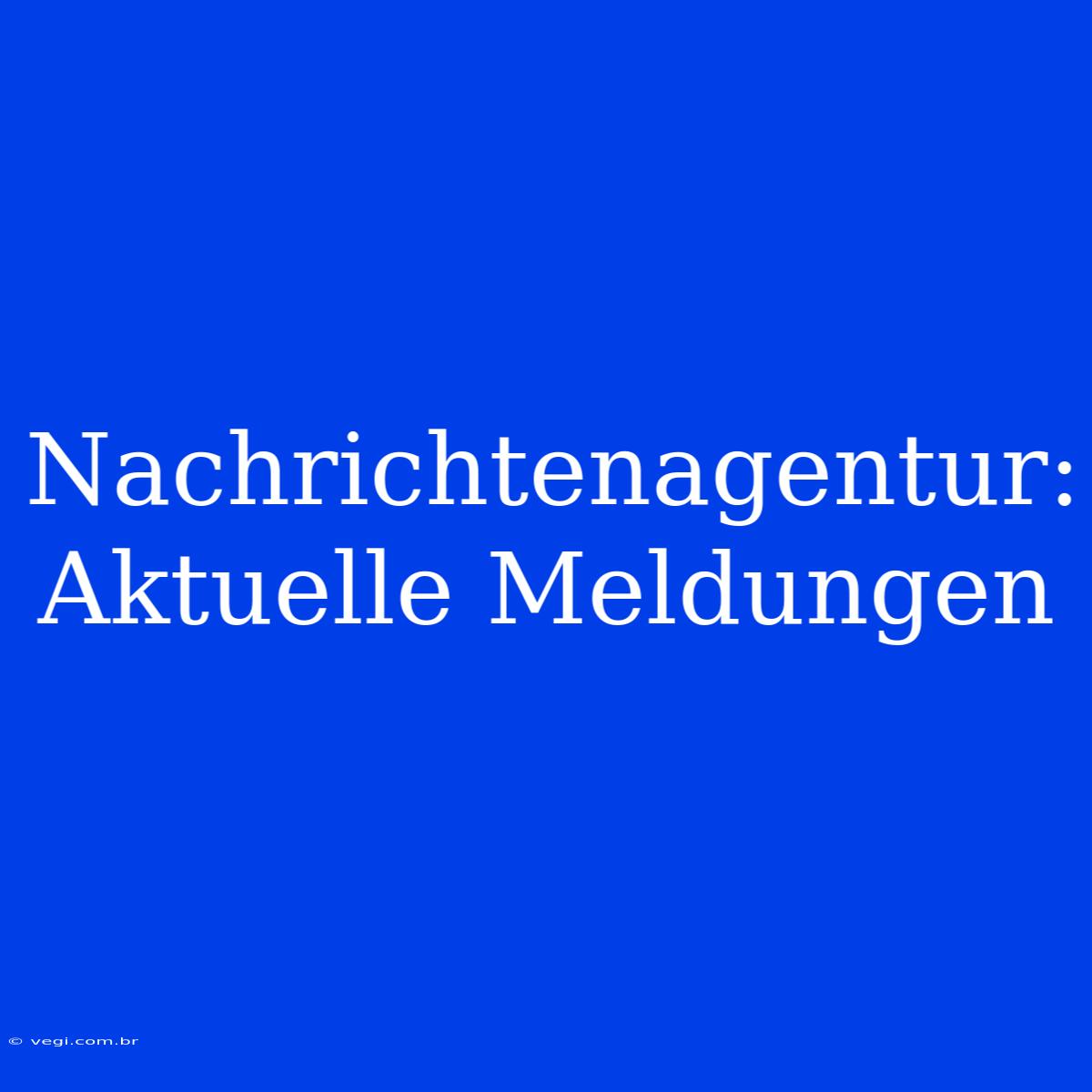 Nachrichtenagentur: Aktuelle Meldungen