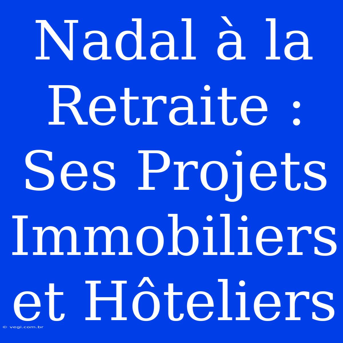 Nadal À La Retraite : Ses Projets Immobiliers Et Hôteliers