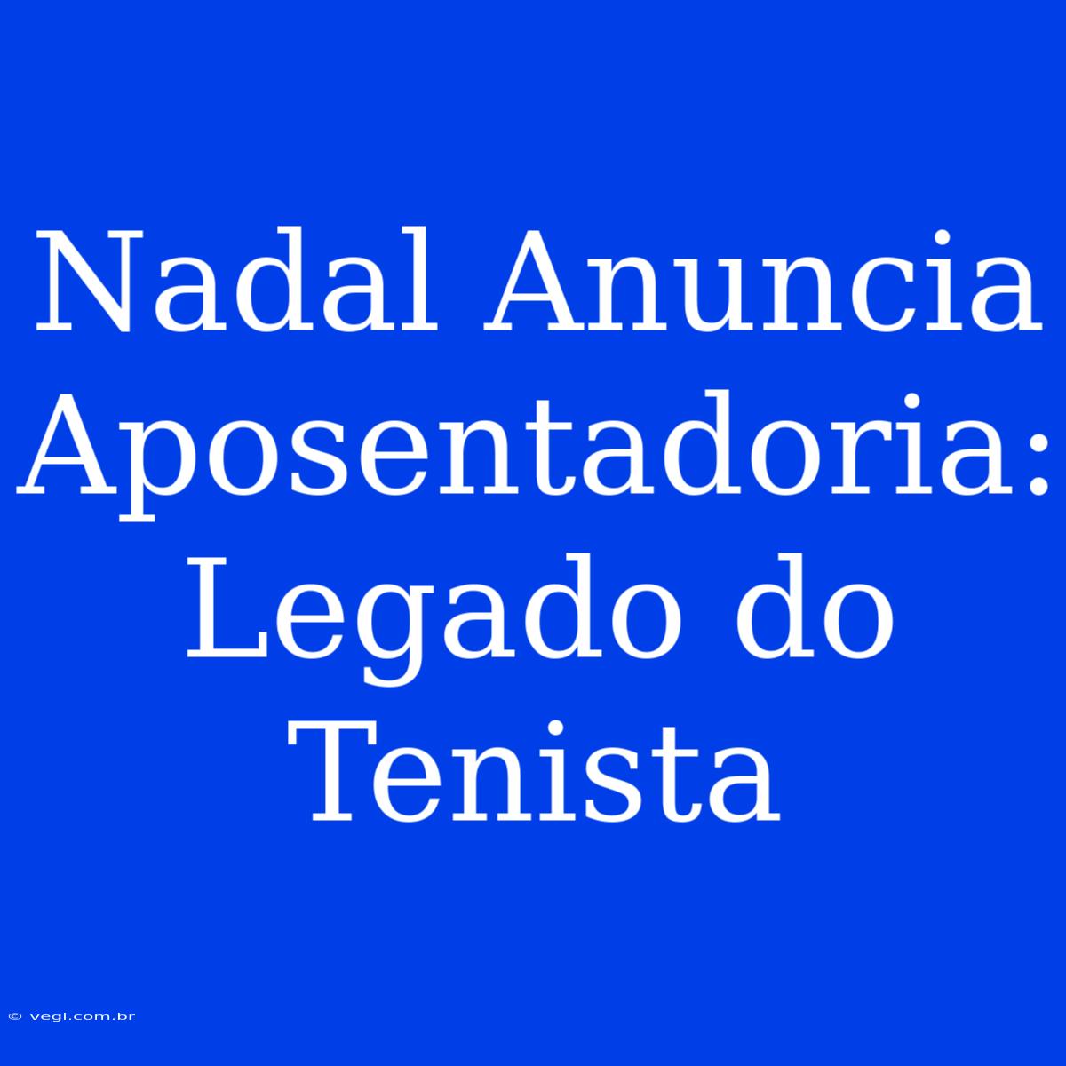 Nadal Anuncia Aposentadoria: Legado Do Tenista