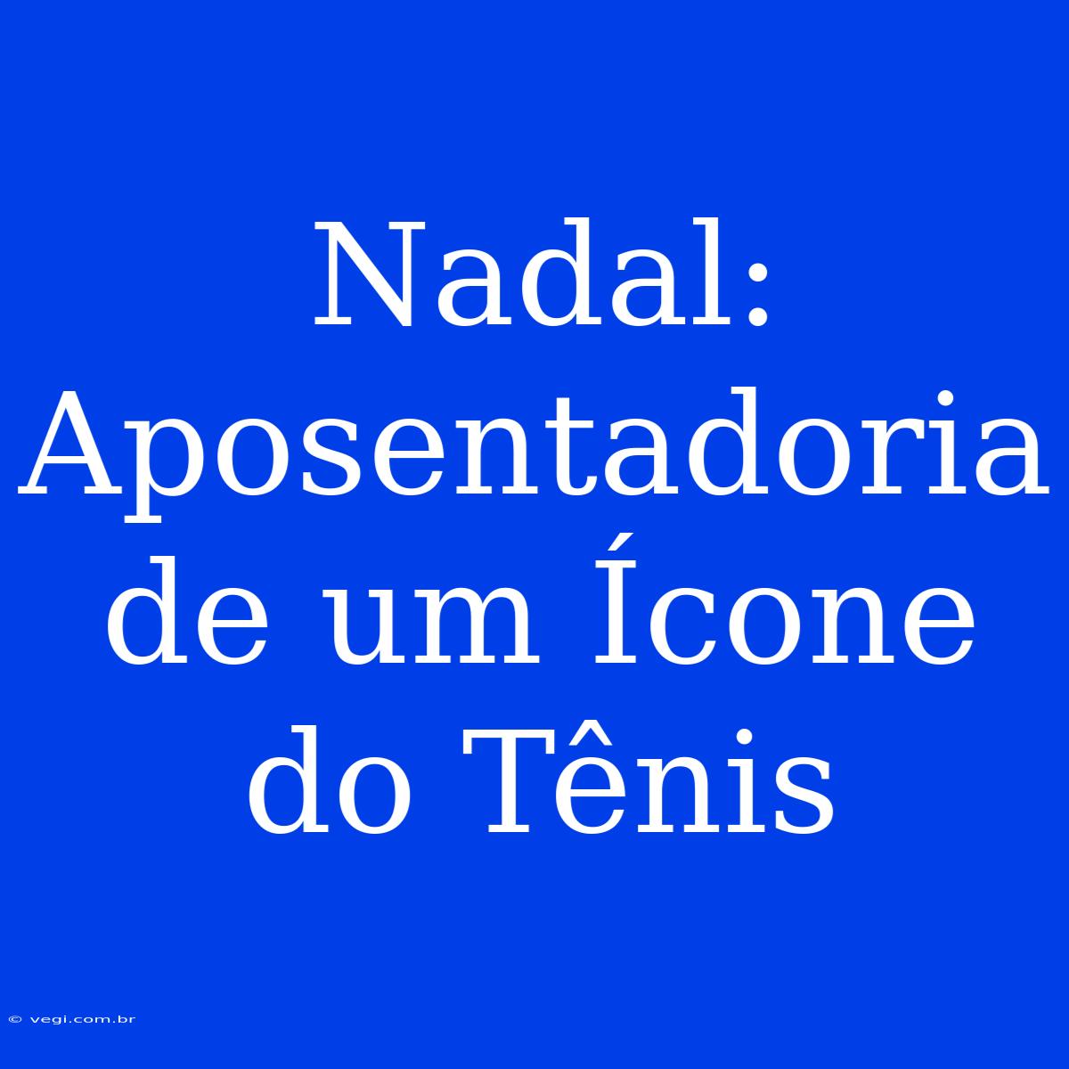 Nadal: Aposentadoria De Um Ícone Do Tênis 