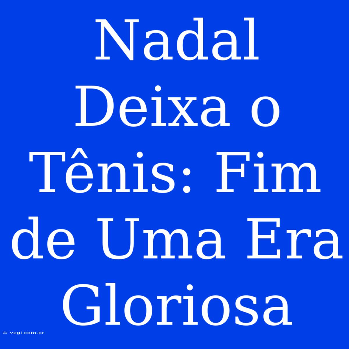 Nadal Deixa O Tênis: Fim De Uma Era Gloriosa