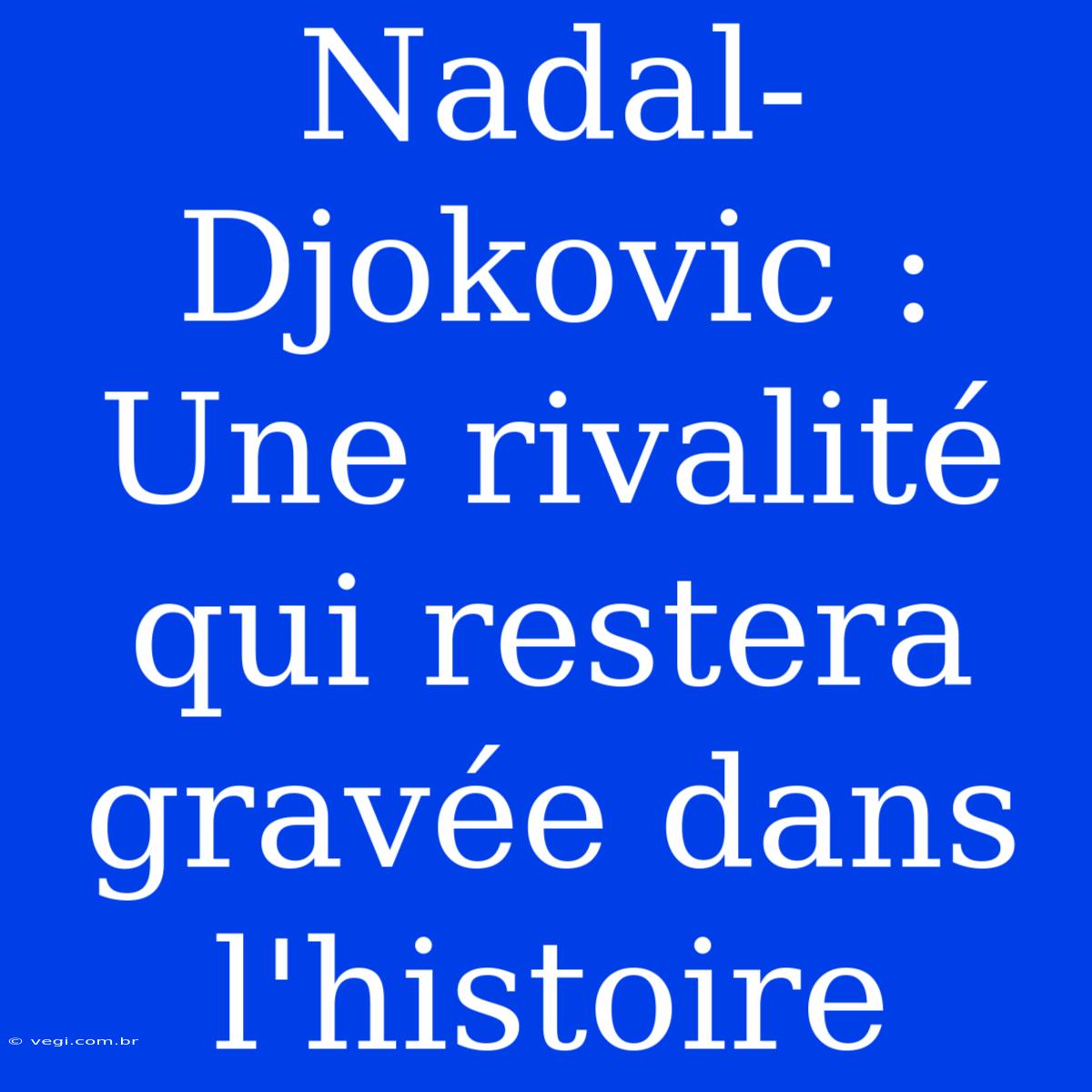 Nadal-Djokovic : Une Rivalité Qui Restera Gravée Dans L'histoire 