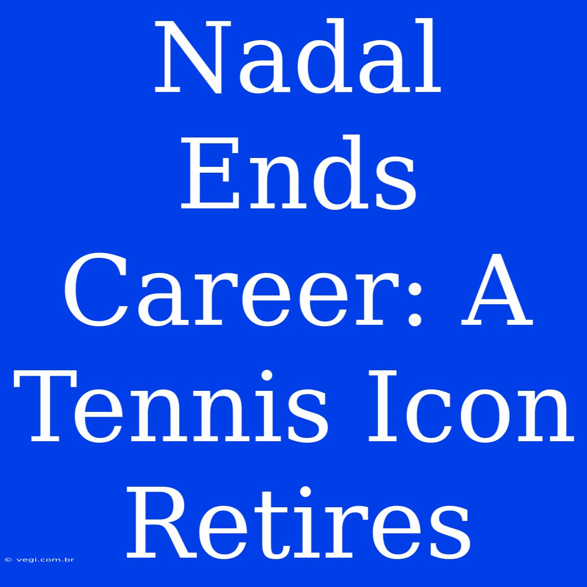 Nadal Ends Career: A Tennis Icon Retires