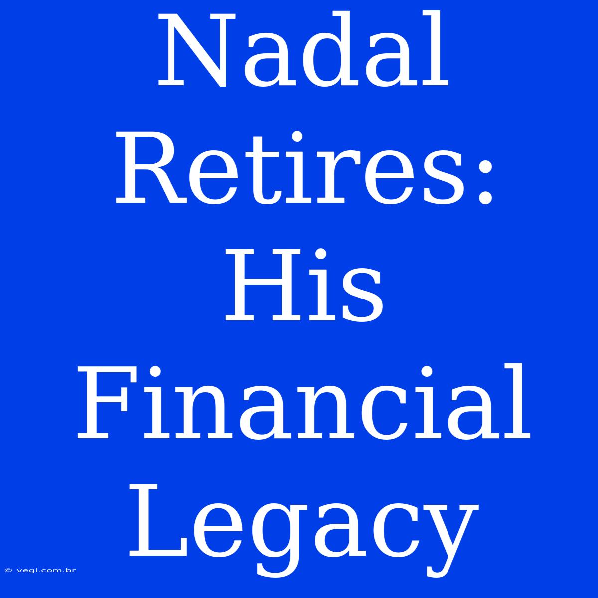 Nadal Retires: His Financial Legacy