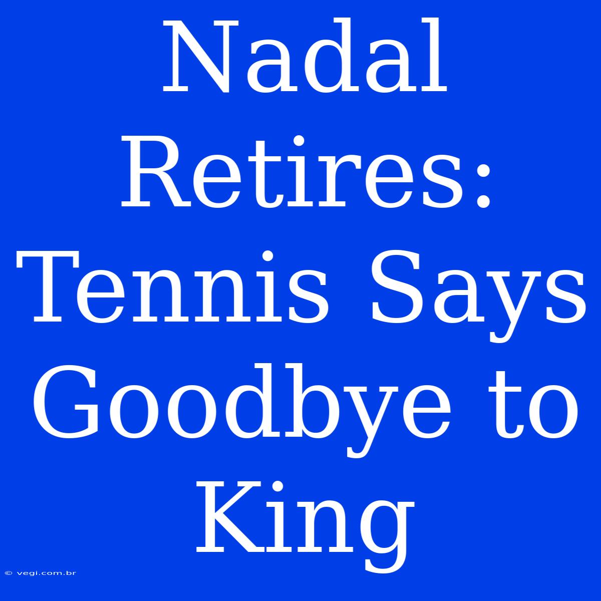 Nadal Retires: Tennis Says Goodbye To King